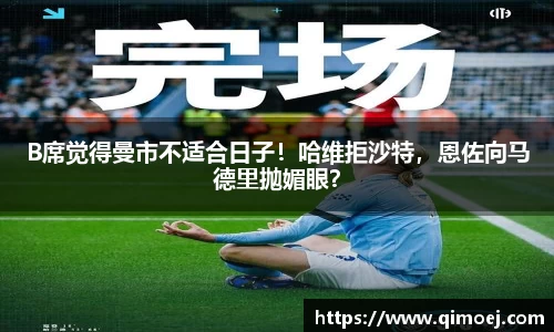 B席觉得曼市不适合日子！哈维拒沙特，恩佐向马德里抛媚眼？